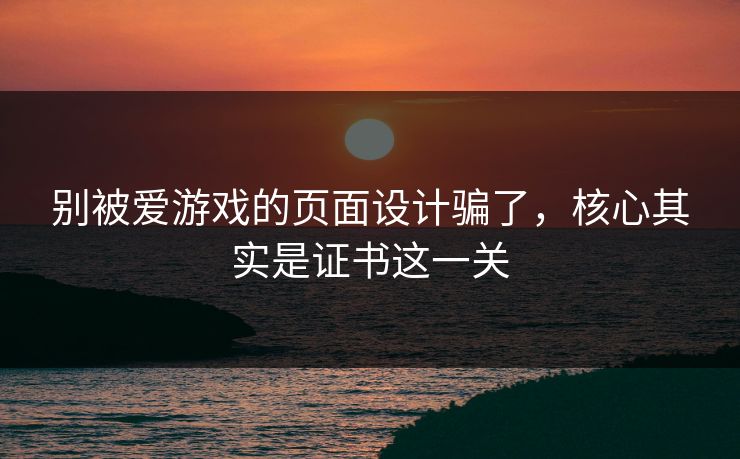 别被爱游戏的页面设计骗了，核心其实是证书这一关