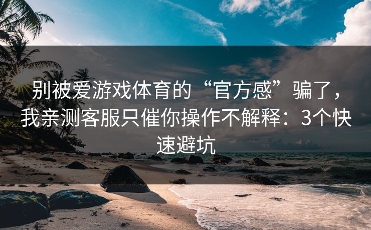 别被爱游戏体育的“官方感”骗了，我亲测客服只催你操作不解释：3个快速避坑