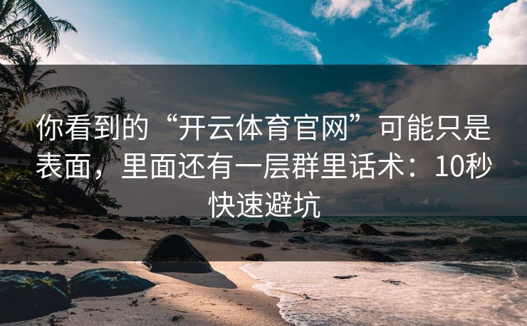 你看到的“开云体育官网”可能只是表面，里面还有一层群里话术：10秒快速避坑