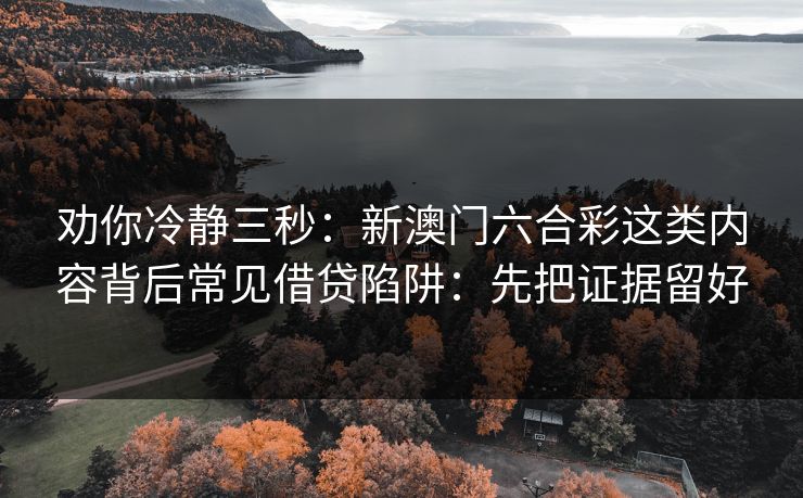 劝你冷静三秒：新澳门六合彩这类内容背后常见借贷陷阱：先把证据留好