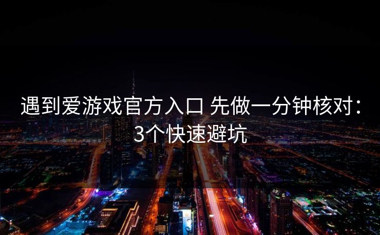遇到爱游戏官方入口 先做一分钟核对：3个快速避坑