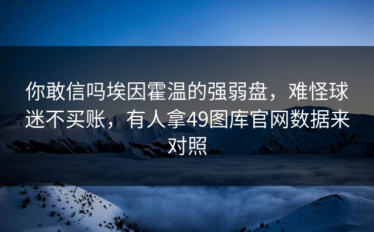 你敢信吗埃因霍温的强弱盘，难怪球迷不买账，有人拿49图库官网数据来对照