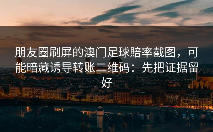 朋友圈刷屏的澳门足球賠率截图，可能暗藏诱导转账二维码：先把证据留好