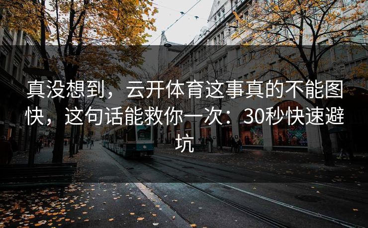 真没想到，云开体育这事真的不能图快，这句话能救你一次：30秒快速避坑