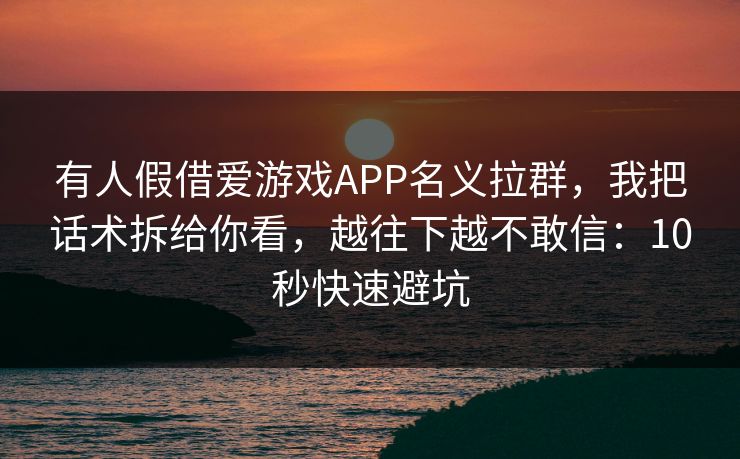 有人假借爱游戏APP名义拉群，我把话术拆给你看，越往下越不敢信：10秒快速避坑