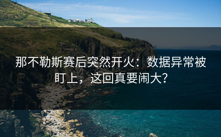 那不勒斯赛后突然开火：数据异常被盯上，这回真要闹大？