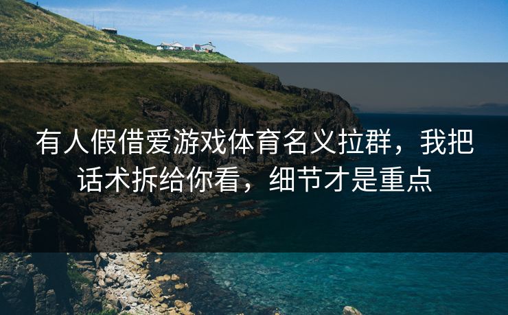 有人假借爱游戏体育名义拉群，我把话术拆给你看，细节才是重点