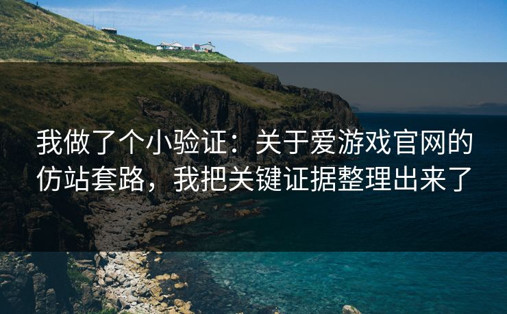 我做了个小验证：关于爱游戏官网的仿站套路，我把关键证据整理出来了