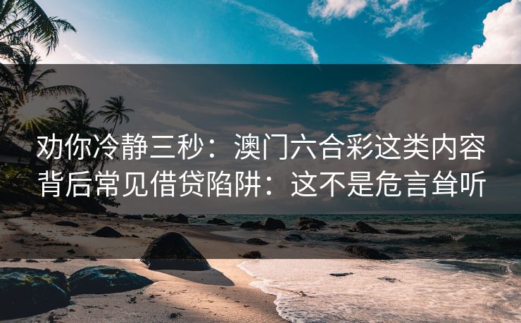 劝你冷静三秒：澳门六合彩这类内容背后常见借贷陷阱：这不是危言耸听