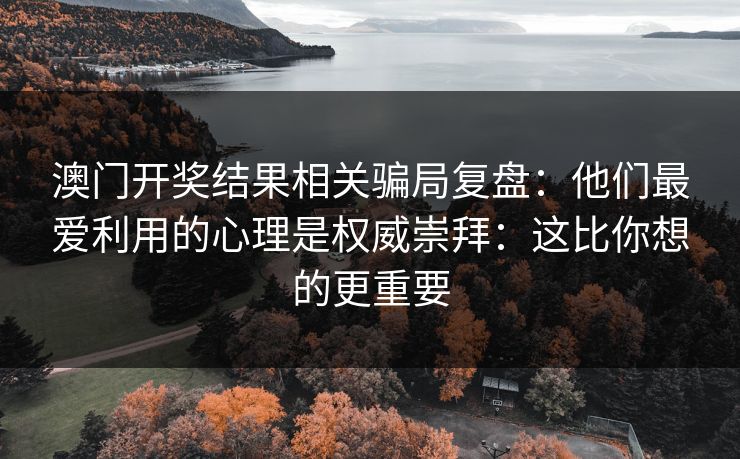 澳门开奖结果相关骗局复盘：他们最爱利用的心理是权威崇拜：这比你想的更重要