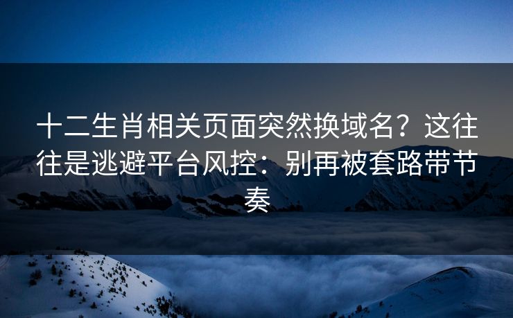 十二生肖相关页面突然换域名？这往往是逃避平台风控：别再被套路带节奏