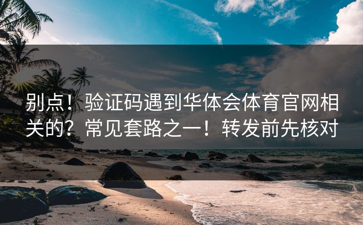 别点！验证码遇到华体会体育官网相关的？常见套路之一！转发前先核对