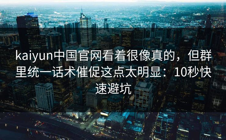 kaiyun中国官网看着很像真的，但群里统一话术催促这点太明显：10秒快速避坑