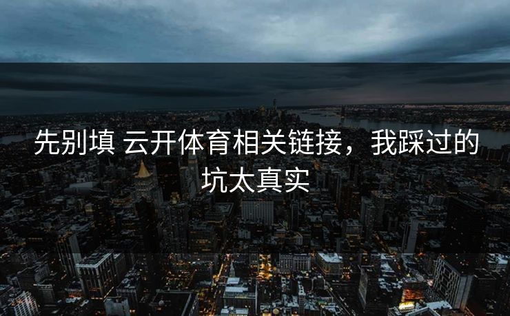 先别填 云开体育相关链接，我踩过的坑太真实