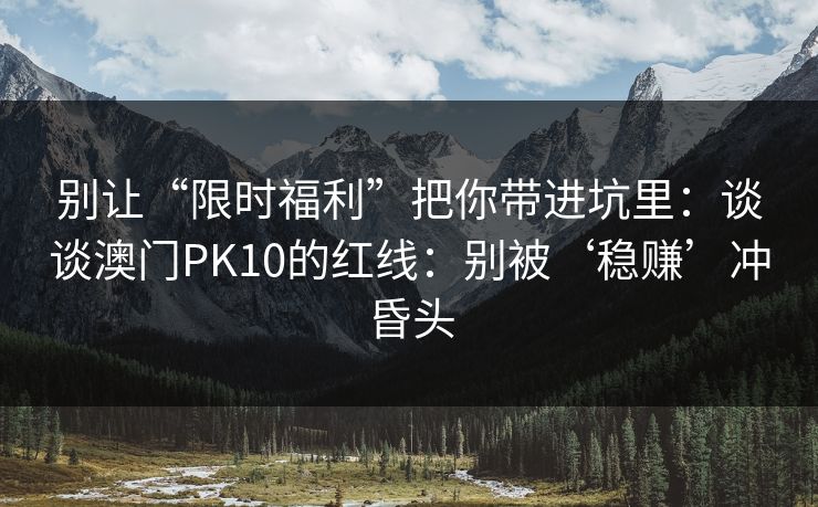 别让“限时福利”把你带进坑里：谈谈澳门PK10的红线：别被‘稳赚’冲昏头