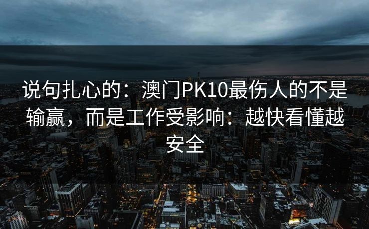 说句扎心的：澳门PK10最伤人的不是输赢，而是工作受影响：越快看懂越安全