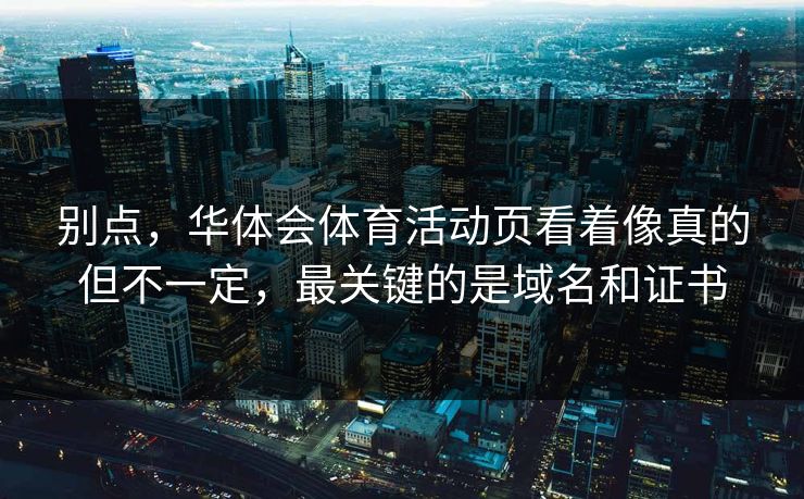 别点，华体会体育活动页看着像真的但不一定，最关键的是域名和证书