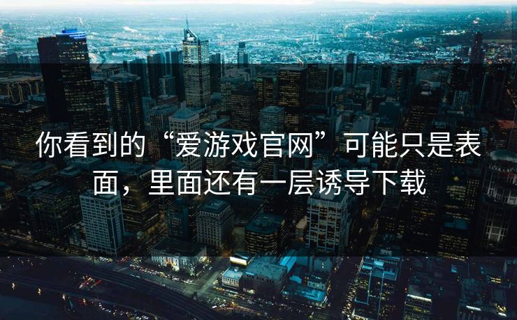 你看到的“爱游戏官网”可能只是表面，里面还有一层诱导下载