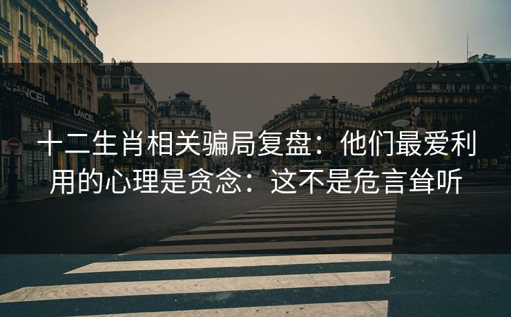 十二生肖相关骗局复盘：他们最爱利用的心理是贪念：这不是危言耸听