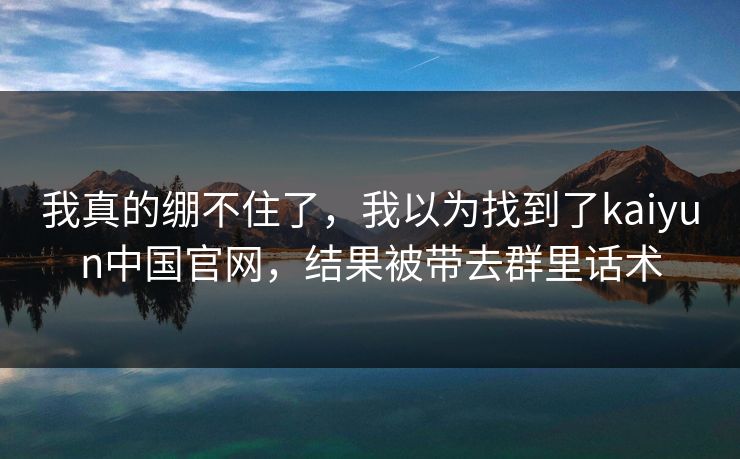 我真的绷不住了，我以为找到了kaiyun中国官网，结果被带去群里话术