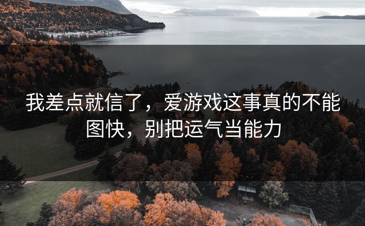 我差点就信了，爱游戏这事真的不能图快，别把运气当能力