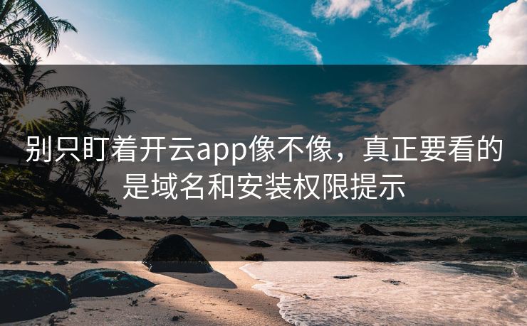 别只盯着开云app像不像，真正要看的是域名和安装权限提示