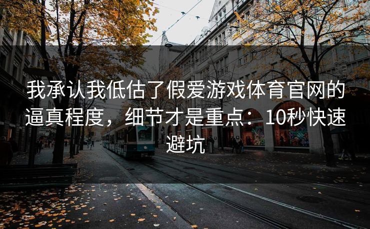 我承认我低估了假爱游戏体育官网的逼真程度，细节才是重点：10秒快速避坑