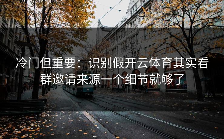 冷门但重要：识别假开云体育其实看群邀请来源一个细节就够了