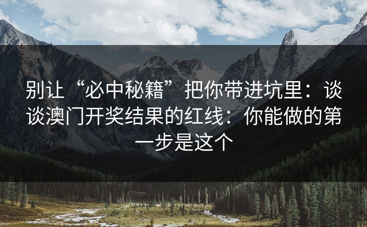 别让“必中秘籍”把你带进坑里：谈谈澳门开奖结果的红线：你能做的第一步是这个