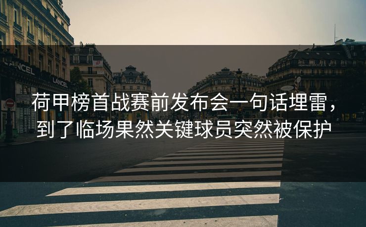 荷甲榜首战赛前发布会一句话埋雷，到了临场果然关键球员突然被保护