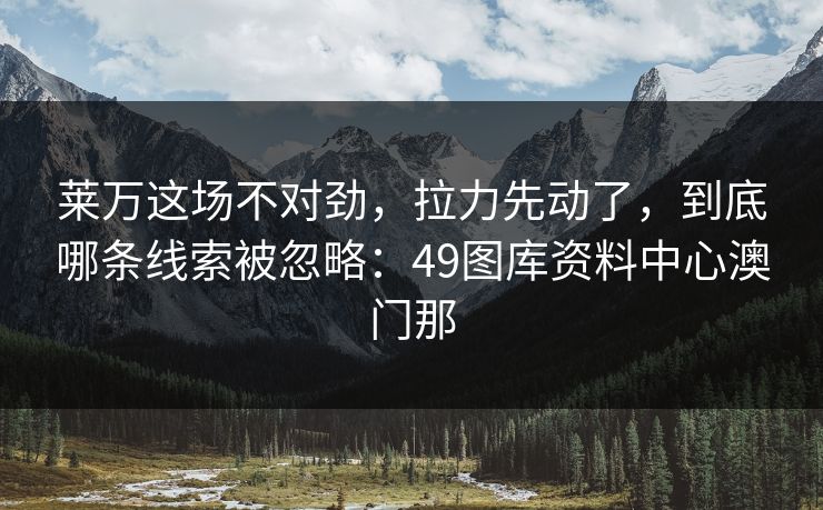 莱万这场不对劲，拉力先动了，到底哪条线索被忽略：49图库资料中心澳门那