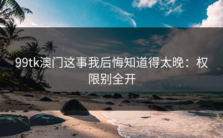 99tk澳门这事我后悔知道得太晚：权限别全开