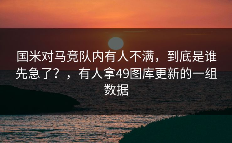 国米对马竞队内有人不满，到底是谁先急了？，有人拿49图库更新的一组数据