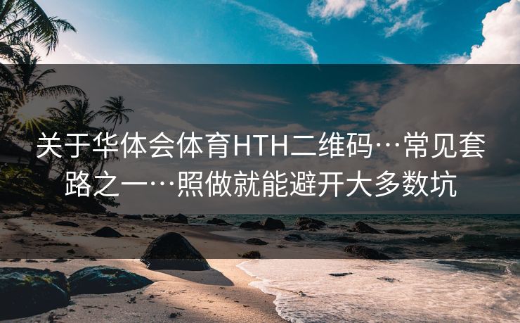 关于华体会体育HTH二维码…常见套路之一…照做就能避开大多数坑