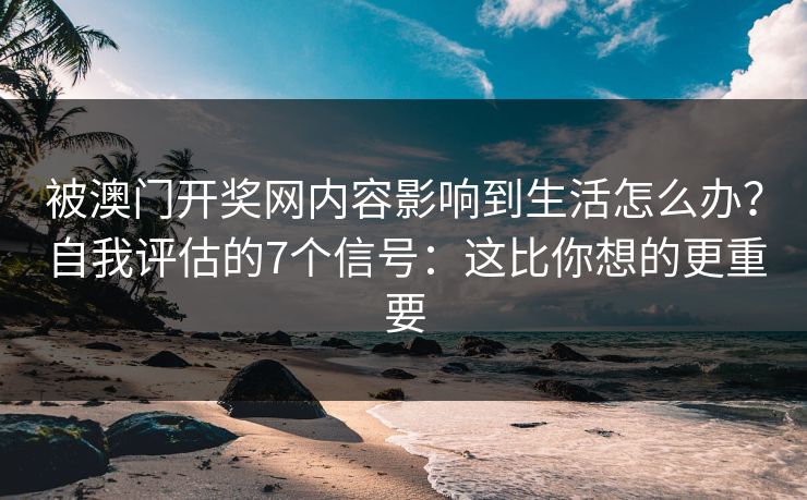 被澳门开奖网内容影响到生活怎么办？自我评估的7个信号：这比你想的更重要