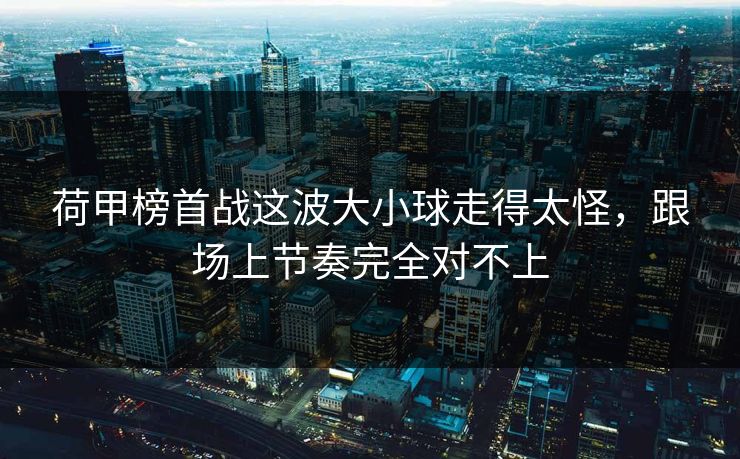 荷甲榜首战这波大小球走得太怪，跟场上节奏完全对不上