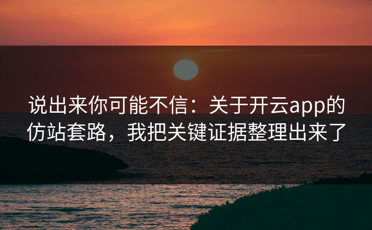 说出来你可能不信：关于开云app的仿站套路，我把关键证据整理出来了