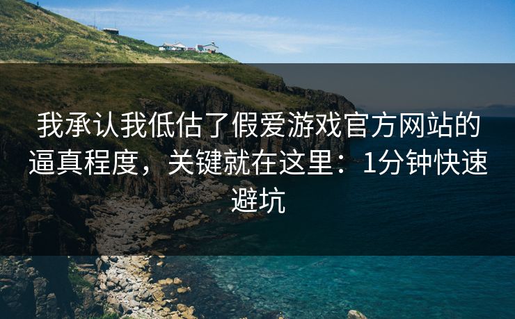 我承认我低估了假爱游戏官方网站的逼真程度，关键就在这里：1分钟快速避坑