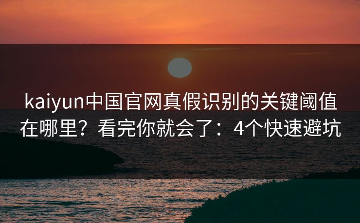 kaiyun中国官网真假识别的关键阈值在哪里？看完你就会了：4个快速避坑