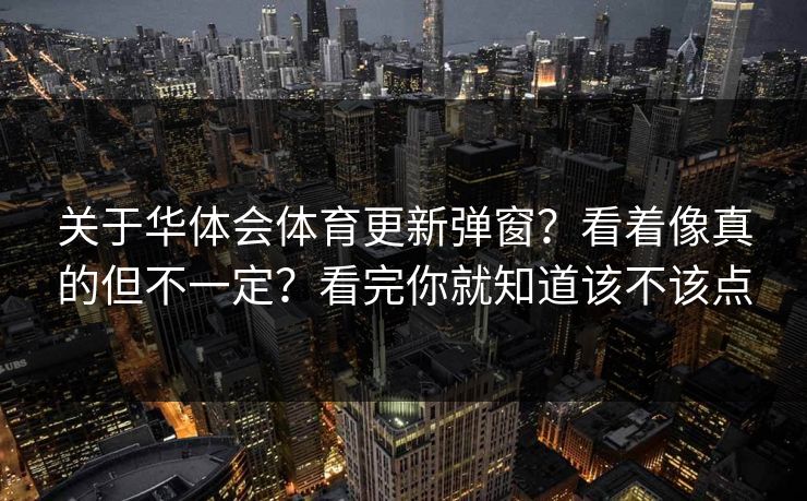 关于华体会体育更新弹窗？看着像真的但不一定？看完你就知道该不该点