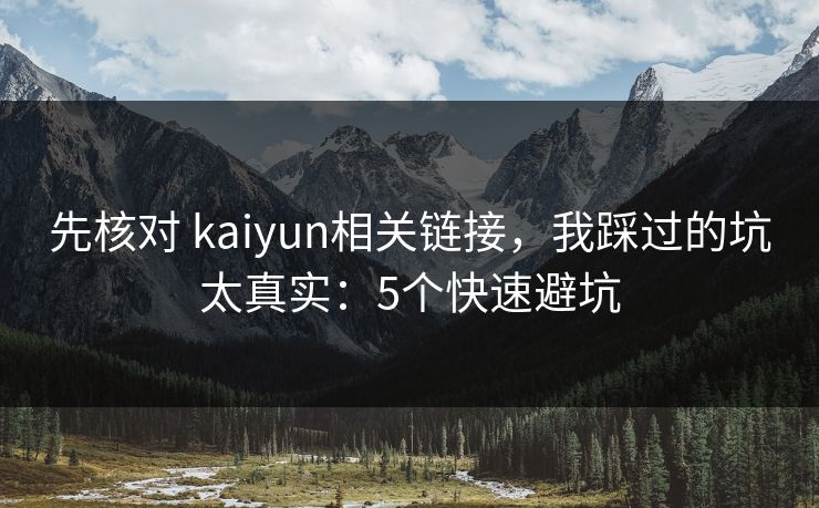 先核对 kaiyun相关链接，我踩过的坑太真实：5个快速避坑