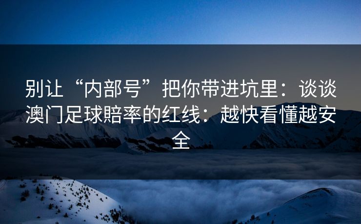 别让“内部号”把你带进坑里：谈谈澳门足球賠率的红线：越快看懂越安全