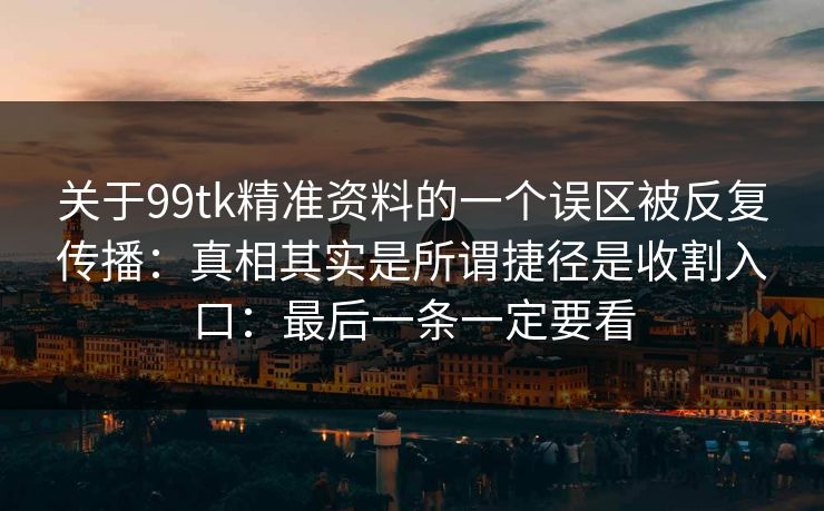 关于99tk精准资料的一个误区被反复传播：真相其实是所谓捷径是收割入口：最后一条一定要看