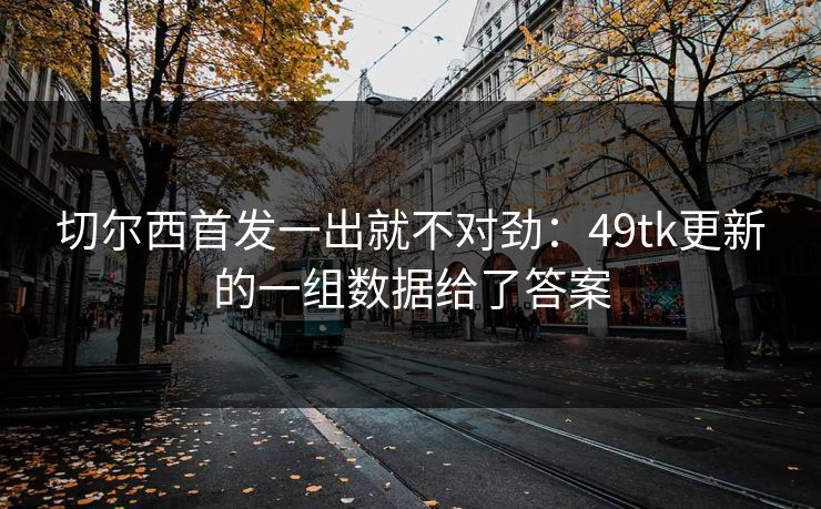 切尔西首发一出就不对劲：49tk更新的一组数据给了答案