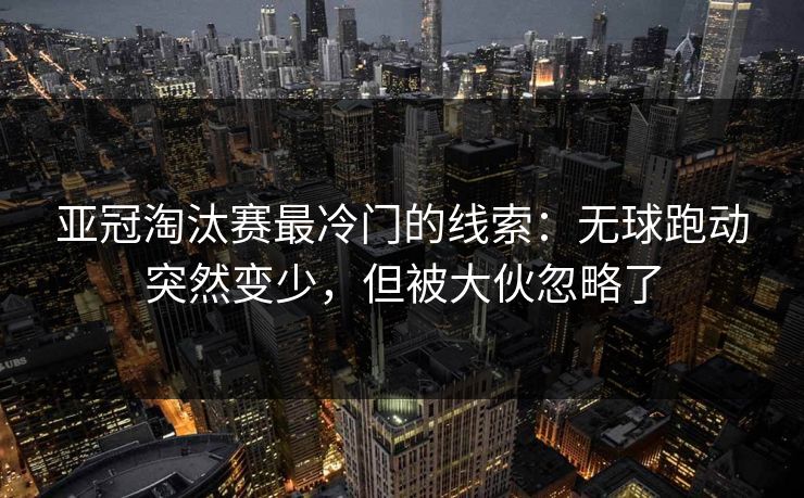 亚冠淘汰赛最冷门的线索：无球跑动突然变少，但被大伙忽略了