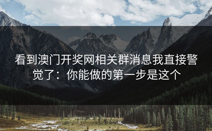 看到澳门开奖网相关群消息我直接警觉了：你能做的第一步是这个