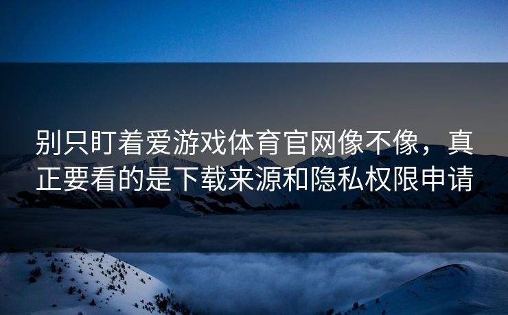 别只盯着爱游戏体育官网像不像，真正要看的是下载来源和隐私权限申请