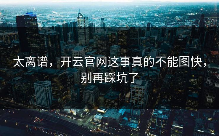 太离谱，开云官网这事真的不能图快，别再踩坑了