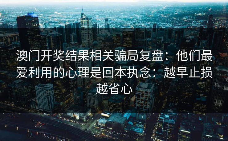澳门开奖结果相关骗局复盘：他们最爱利用的心理是回本执念：越早止损越省心