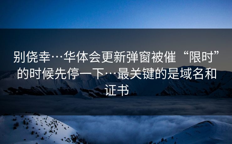 别侥幸…华体会更新弹窗被催“限时”的时候先停一下…最关键的是域名和证书